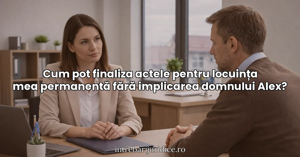 Cum pot finaliza actele pentru locuința mea permanentă fără implicarea domnului Alex?