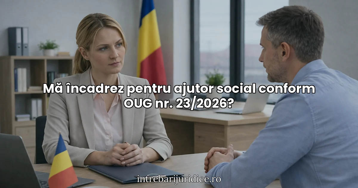 Mă încadrez pentru ajutor social conform OUG nr. 23/2026?