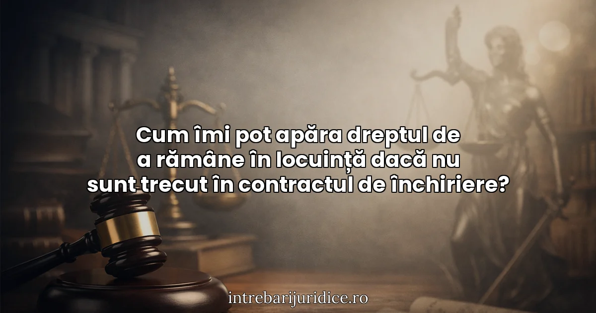 Cum îmi pot apăra dreptul de a rămâne în locuință dacă nu sunt trecut în contractul de închiriere?