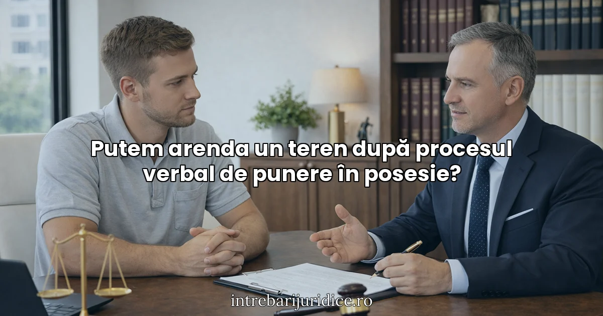Putem arenda un teren după procesul verbal de punere în posesie?
