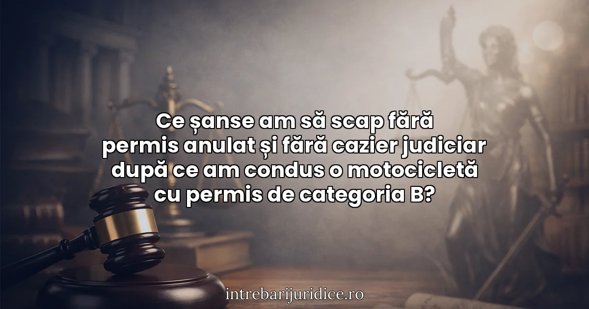 Ce șanse am să scap fără permis anulat și fără cazier judiciar după ce am condus o motocicletă cu permis de categoria B?