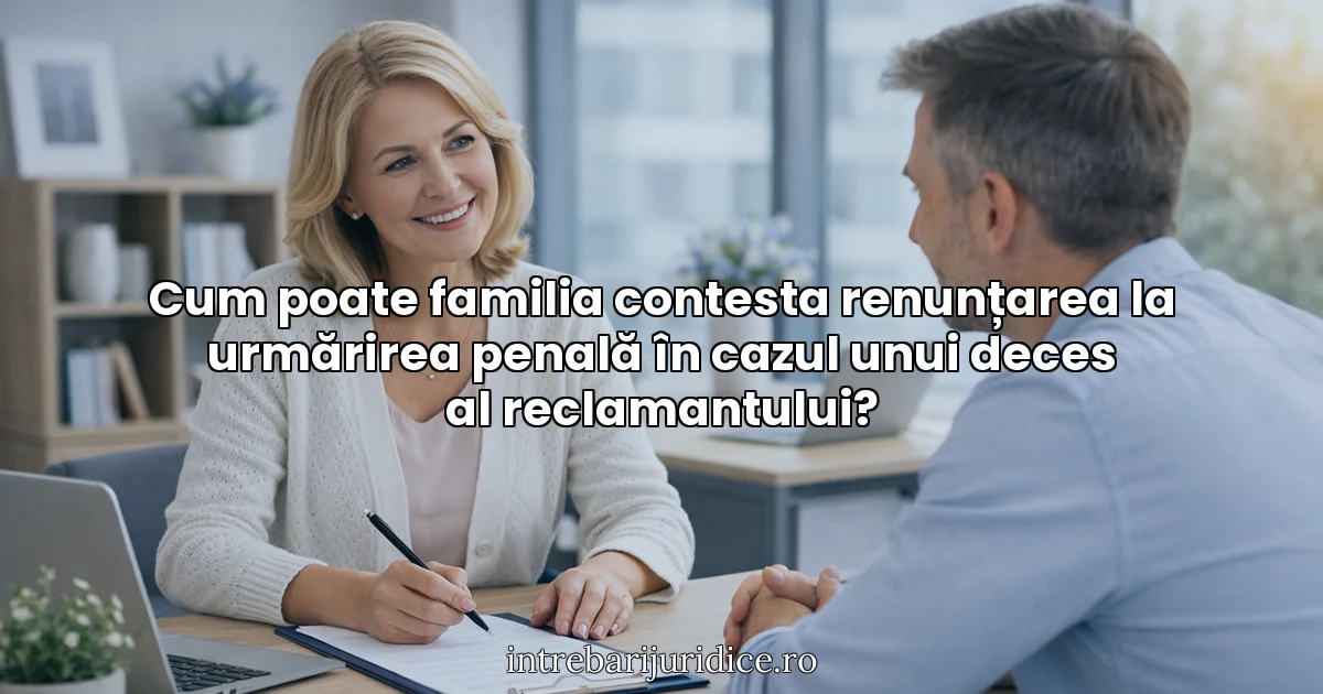 Cum poate familia contesta renunțarea la urmărirea penală în cazul unui deces al reclamantului?