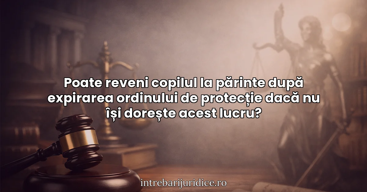 Poate reveni copilul la părinte după expirarea ordinului de protecție dacă nu își dorește acest lucru?