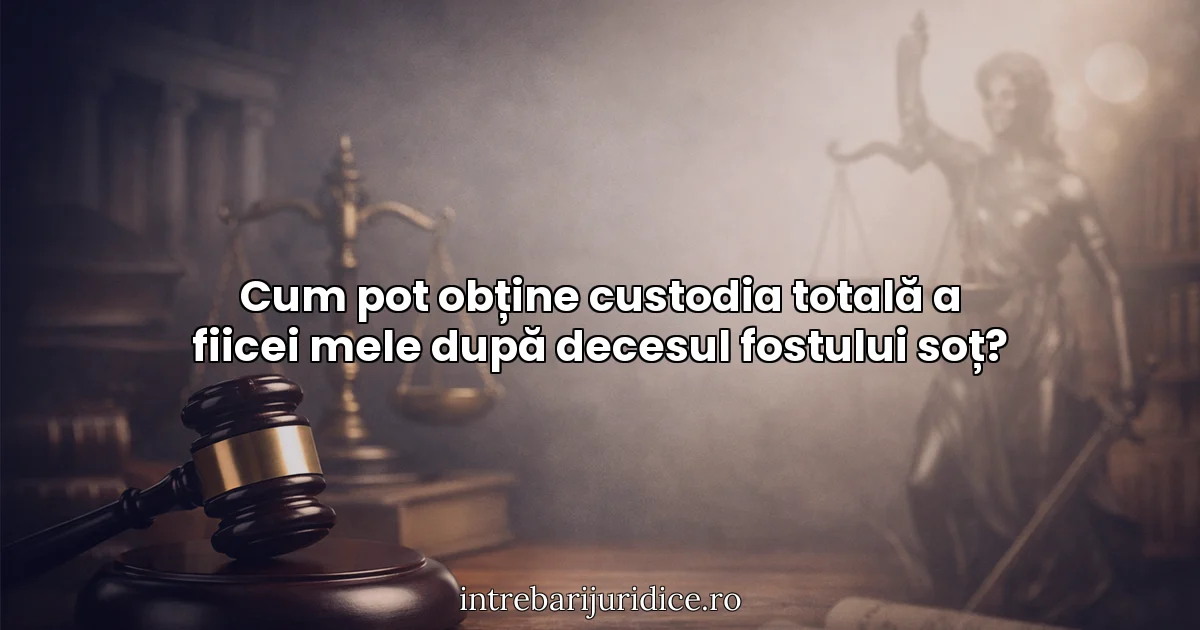 Cum pot obține custodia totală a fiicei mele după decesul fostului soț?