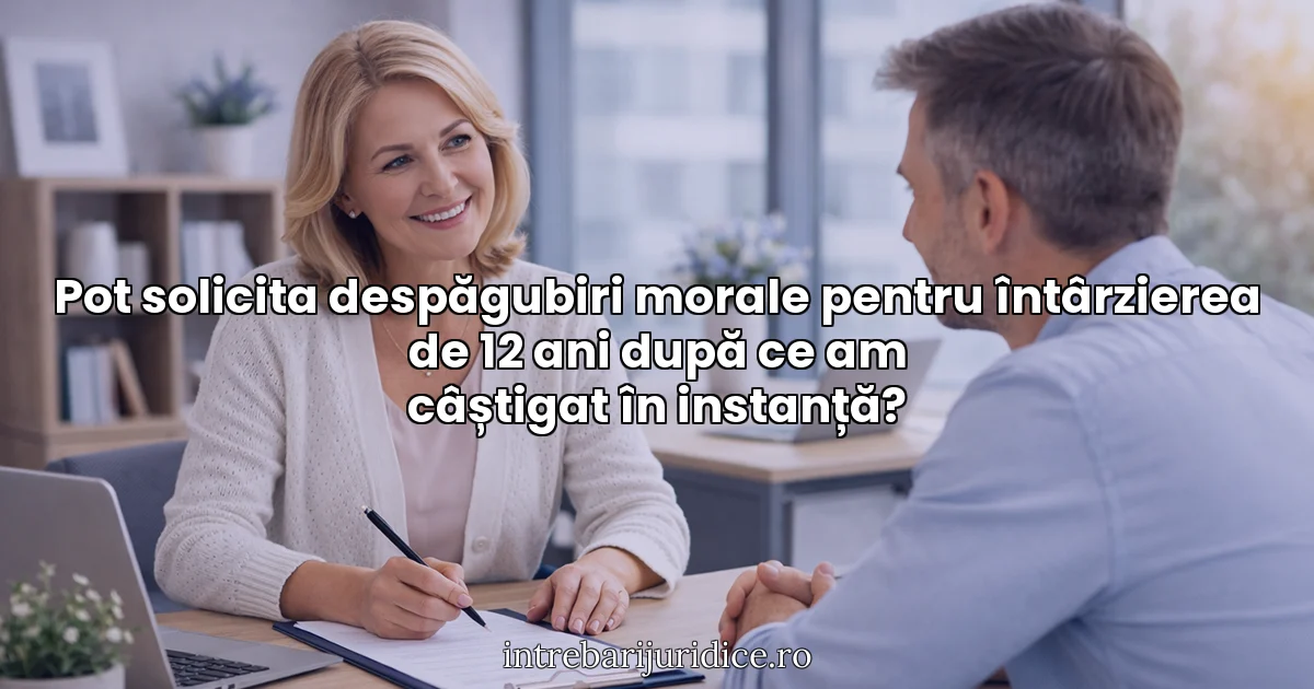 Pot solicita despăgubiri morale pentru întârzierea de 12 ani după ce am câștigat în instanță?