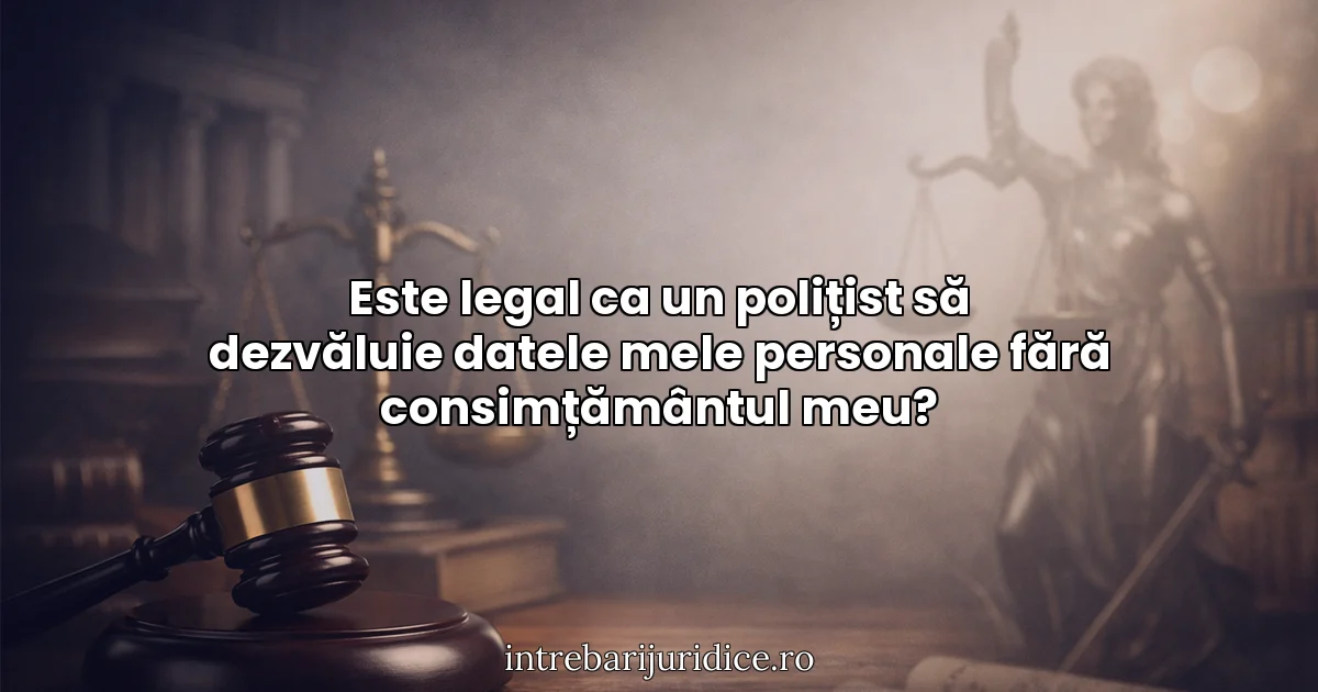 Este legal ca un polițist să dezvăluie datele mele personale fără consimțământul meu?