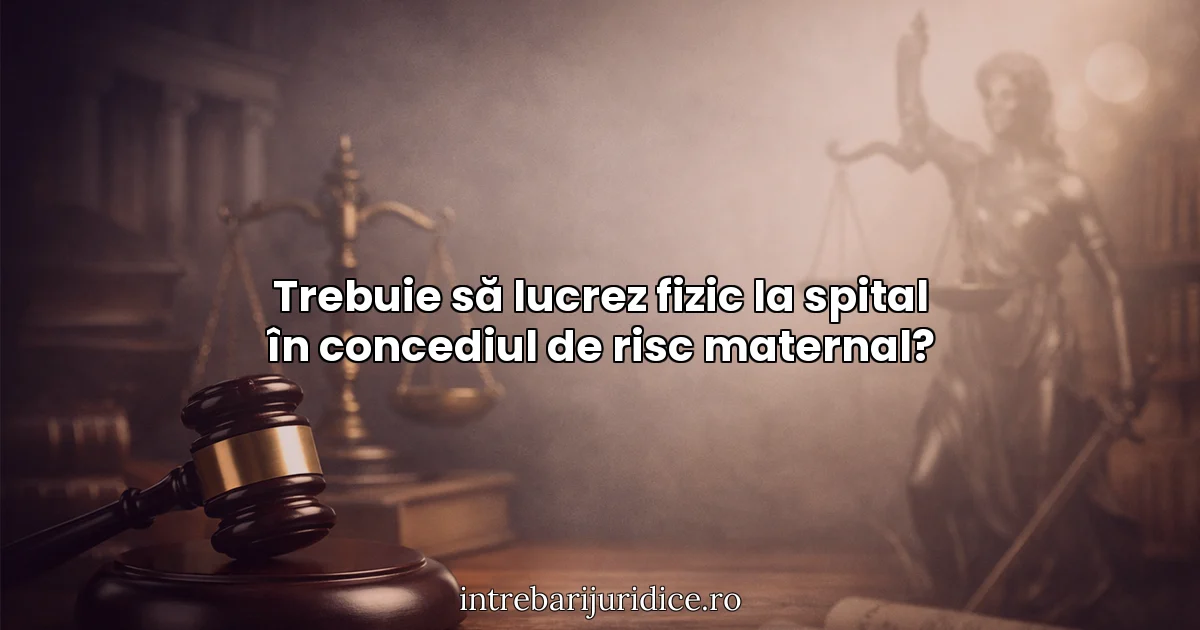 Trebuie să lucrez fizic la spital în concediul de risc maternal?