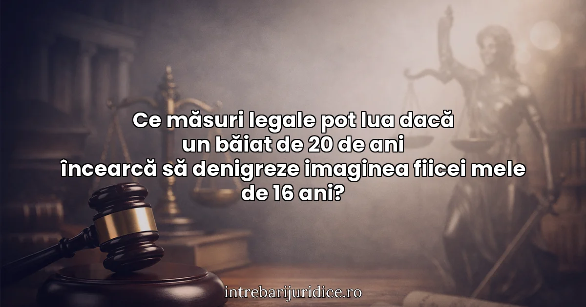 Ce măsuri legale pot lua dacă un băiat de 20 de ani încearcă să denigreze imaginea fiicei mele de 16 ani?