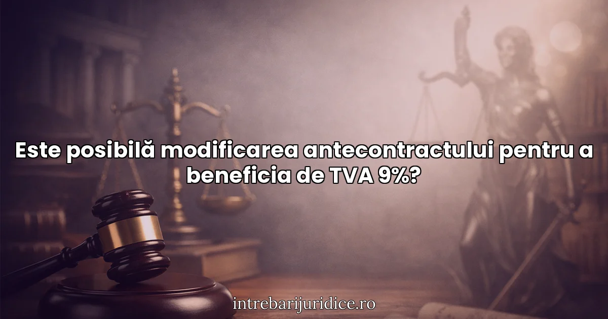 Este posibilă modificarea antecontractului pentru a beneficia de TVA 9%?