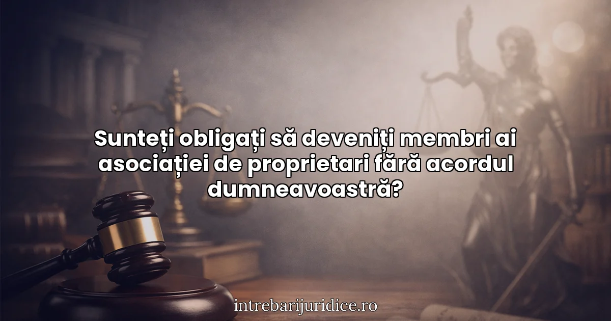 Sunteți obligați să deveniți membri ai asociației de proprietari fără acordul dumneavoastră?