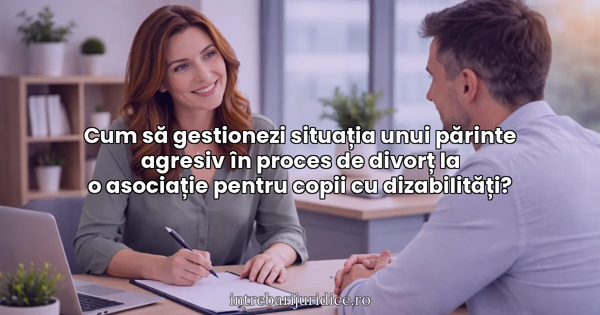 Cum să gestionezi situația unui părinte agresiv în proces de divorț la o asociație pentru copii cu dizabilități?