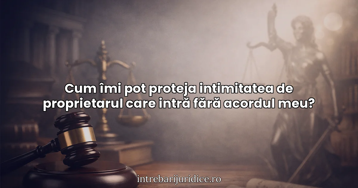Cum îmi pot proteja intimitatea de proprietarul care intră fără acordul meu?