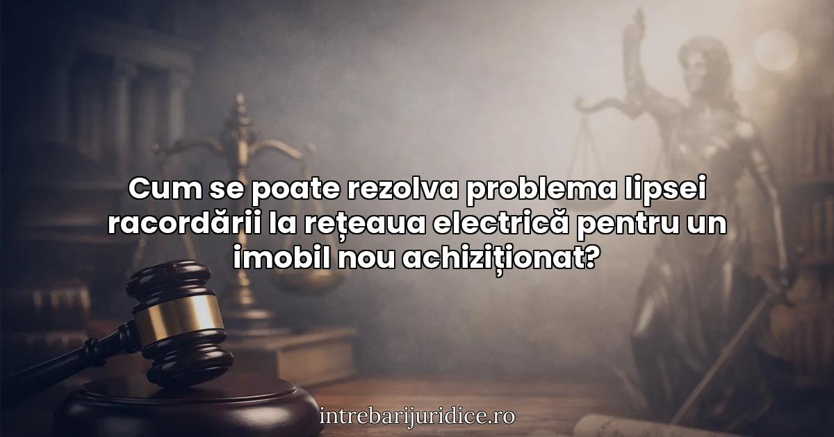 Cum se poate rezolva problema lipsei racordării la rețeaua electrică pentru un imobil nou achiziționat?