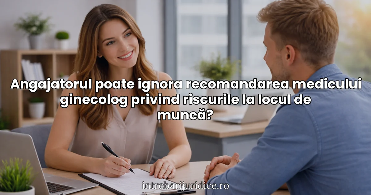 Angajatorul poate ignora recomandarea medicului ginecolog privind riscurile la locul de muncă?