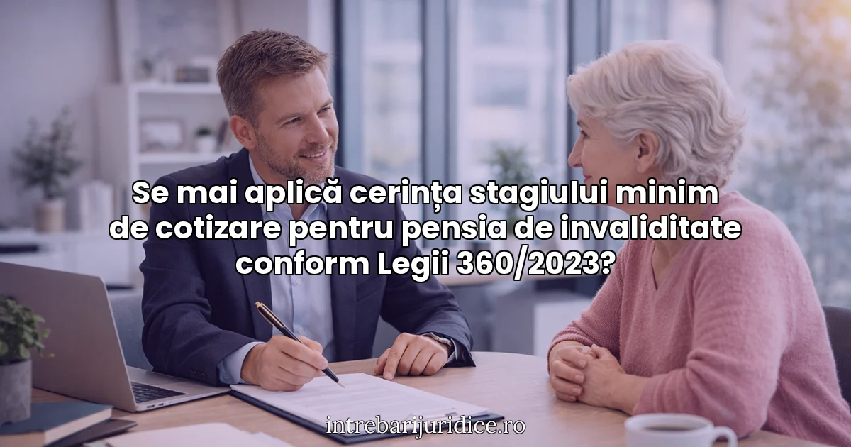 Se mai aplică cerința stagiului minim de cotizare pentru pensia de invaliditate conform Legii 360/2023?