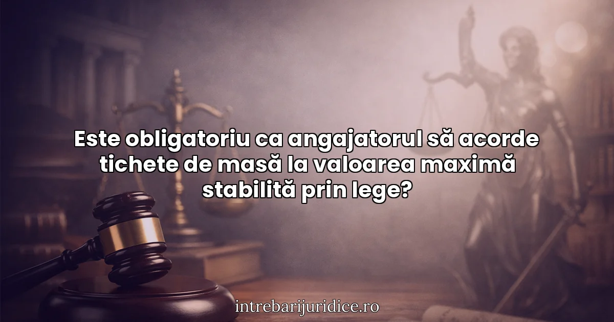 Este obligatoriu ca angajatorul să acorde tichete de masă la valoarea maximă stabilită prin lege?
