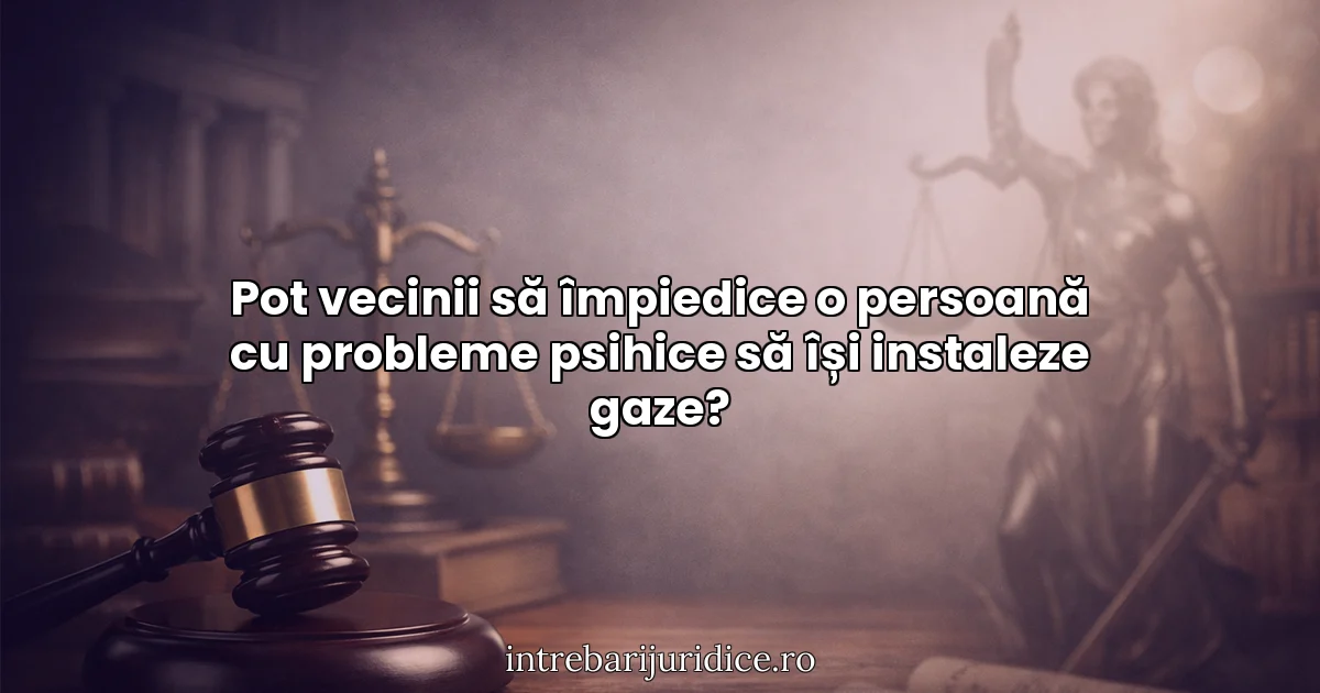 Pot vecinii să împiedice o persoană cu probleme psihice să își instaleze gaze?